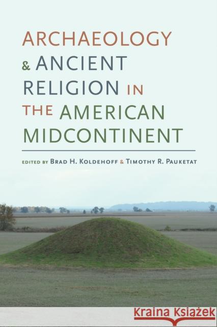 Archaeology and Ancient Religion in the American Midcontinent Brad H. Koldehoff Timothy R. Pauketat Susan M. Alt 9780817319960