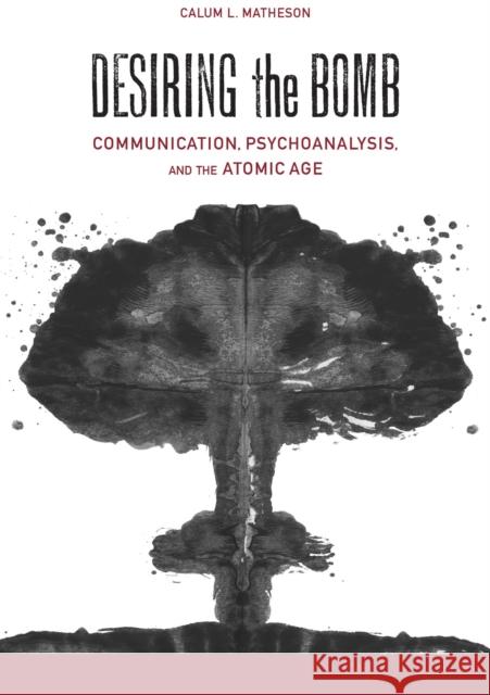 Desiring the Bomb: Communication, Psychoanalysis, and the Atomic Age Calum Lister Matheson 9780817319984 University Alabama Press