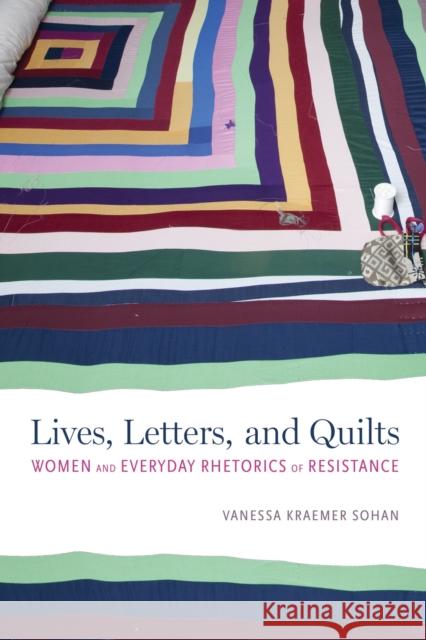 Lives, Letters, and Quilts: Women and Everyday Rhetorics of Resistance Vanessa Kraemer Sohan 9780817320386 University Alabama Press