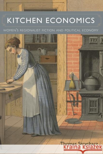 Kitchen Economics: Women's Regionalist Fiction and Political Economy Thomas Strychacz 9780817320584 University Alabama Press