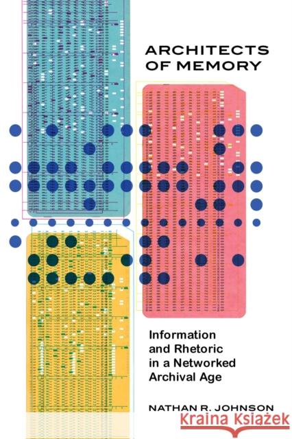Architects of Memory: Information and Rhetoric in a Networked Archival Age Nathan R. Johnson 9780817320607 University Alabama Press