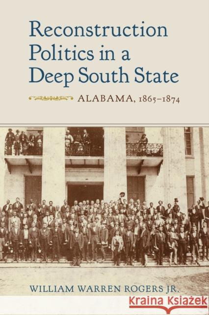 Reconstruction Politics in a Deep South State: Alabama, 1865-1874 William Warren Rogers 9780817320744