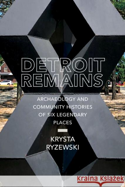 Detroit Remains: Archaeology and Community Histories of Six Legendary Places Krysta Ryzewski 9780817321048
