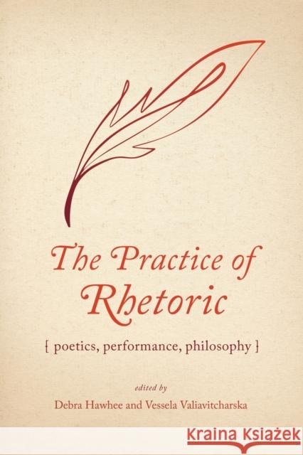 The Practice of Rhetoric: Poetics, Performance, Philosophy Debra Hawhee Vessela Valiavitcharska Jeanne Fahnestock 9780817321376