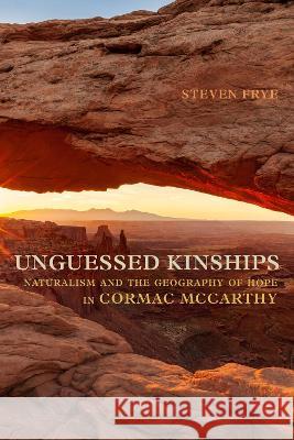 Unguessed Kinships: Naturalism and the Geography of Hope in Cormac McCarthy Steven Frye 9780817321536 University Alabama Press