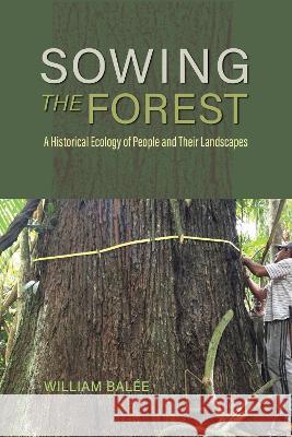 Sowing the Forest – A Historical Ecology of People and Their Landscapes William Balée 9780817321574