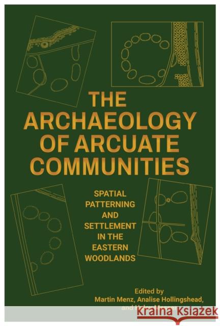 The Archaeology of Arcuate Communities: Spatial Patterning and Settlement in the Eastern Woodlands Martin Menz Analise Hollingshead Haley Messer 9780817321970 University of Alabama Press