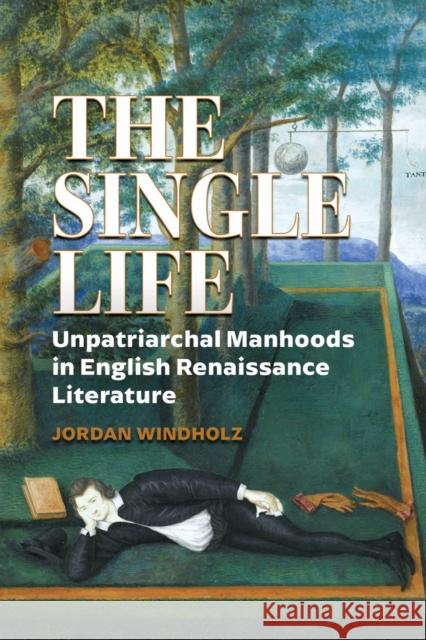 The Single Life: Unpatriarchal Manhoods in English Renaissance Literature Jordan Windholz 9780817322427 University Alabama Press