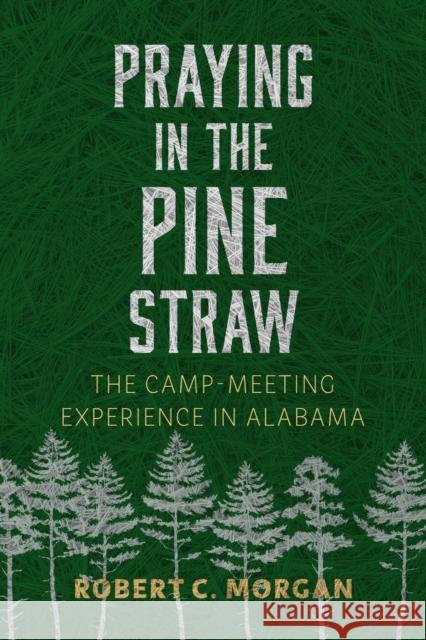 Praying in the Pine Straw: The Camp-Meeting Experience in Alabama Robert C. Morgan 9780817322496 University Alabama Press