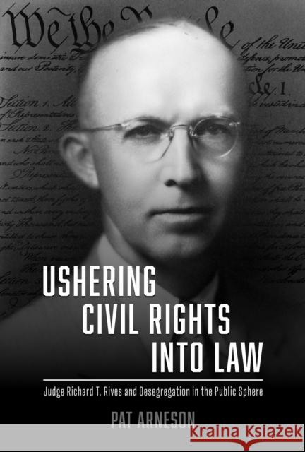 Ushering Civil Rights Into Law: Judge Richard T. Rives and Desegregation in the Public Sphere Pat Arneson 9780817322595 University Alabama Press