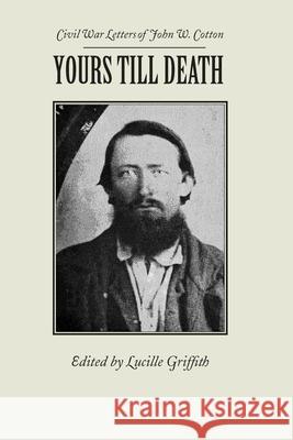 Yours Till Death: Civil War Letters of John W. Cotton John Cotton Lucille Griffith 9780817350437 University Alabama Press