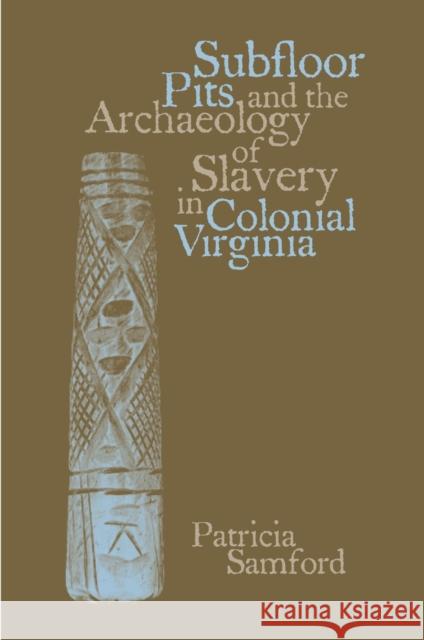 Subfloor Pits and the Archaeology of Slavery in Colonial Virginia Patricia Samford 9780817354541