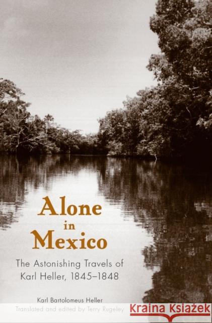 Alone in Mexico: The Astonishing Travels of Karl Heller, 1845-1848 Karl B. Heller Terry Rugeley 9780817354565