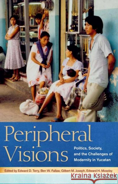 Peripheral Visions: Politics, Society, and the Challenges of Modernity in Yucatan Terry, Edward D. 9780817355647 University Alabama Press
