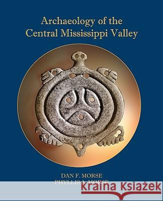 Archaeology of the Central Mississippi Valley Dan F. Morse Phyllis A. Morse 9780817355777