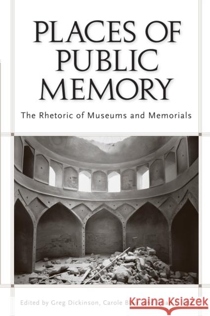 Places of Public Memory : The Rhetoric of Museums and Memorials Greg Dickinson Carole Blair Brian L. Ott 9780817356132 