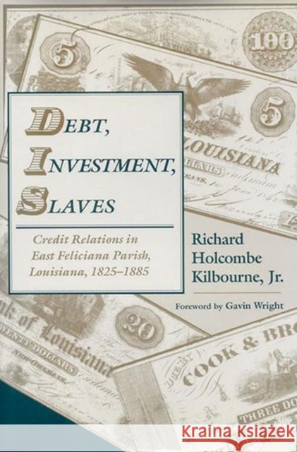 Debt, Investment, Slaves: Credit Relations in East Feliciana Parish, Louisiana, 1825-1885 Richard H. Kilbourne Gavin Wright 9780817357757