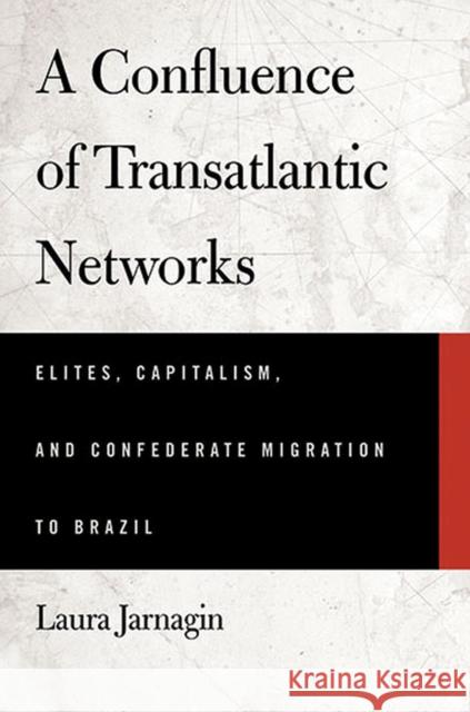 A Confluence of Transatlantic Networks: Elites, Capitalism, and Confederate Migration to Brazil Laura Jarnagin Pang 9780817357788 University Alabama Press