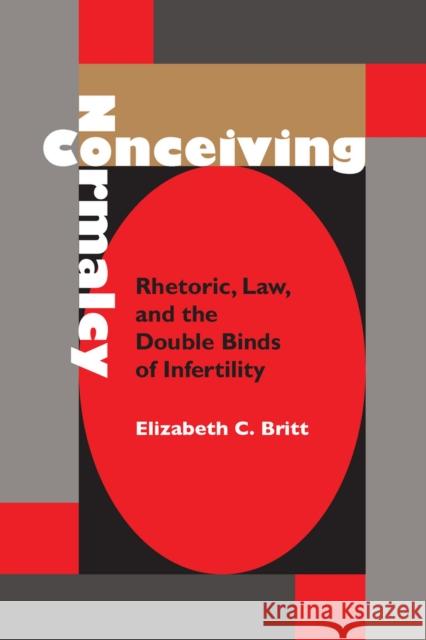 Conceiving Normalcy: Rhetoric, Law, and the Double Binds of Infertility Elizabeth C. Britt 9780817357900 University Alabama Press