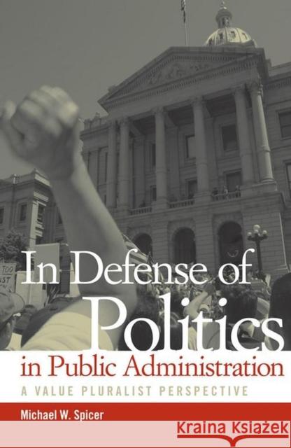 In Defense of Politics in Public Administration: A Value Pluralist Perspective Michael W. Spicer 9780817357962