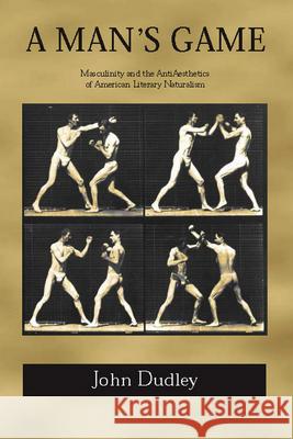 A Man's Game: Masculinity and the Anti-Aesthetics of American Literary Naturalism John Dudley 9780817358792