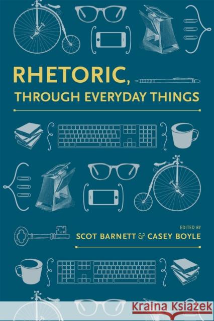 Rhetoric, Through Everyday Things Scot Barnett Scot Barnett Casey Boyle 9780817359102