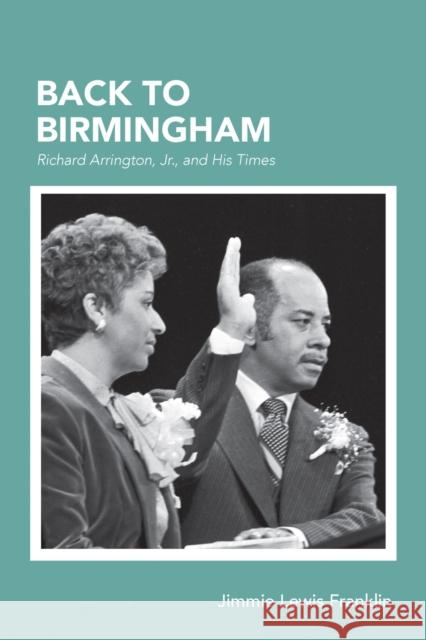 Back to Birmingham: Richard Arrington, Jr., and His Times Jimmie Lewis Franklin 9780817359454