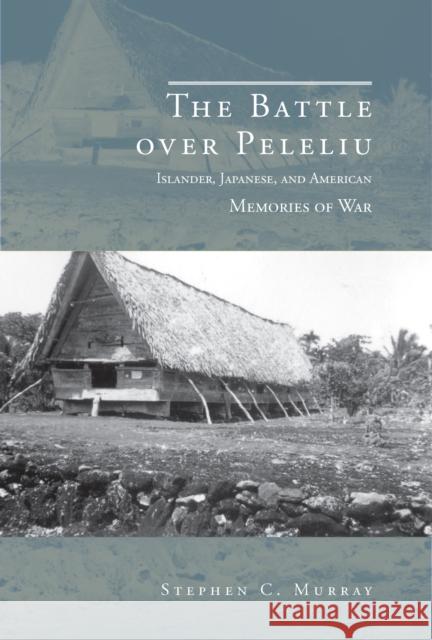 The Battle Over Peleliu: Islander, Japanese, and American Memories of War Stephen C. Murray 9780817359782