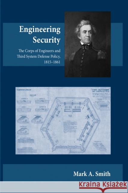 Engineering Security: The Corps of Engineers and Third System Defense Policy, 1815-1861 Mark A. Smith 9780817359904 University Alabama Press