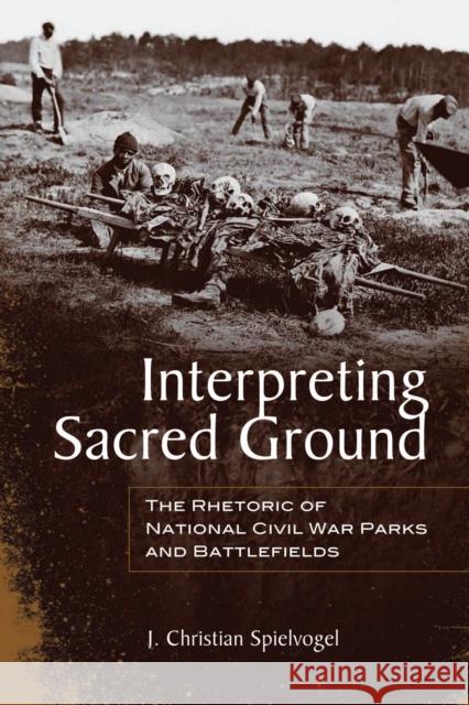 Interpreting Sacred Ground: The Rhetoric of National Civil War Parks and Battlefields J. Christian Spielvogel 9780817360184 University Alabama Press