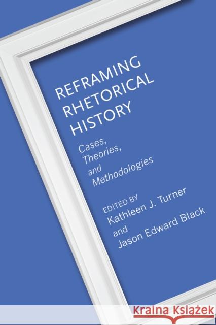 Reframing Rhetorical History: Cases, Theories, and Methodologies Kathleen J. Turner Jason Edward Black Kathleen J. Turner 9780817360504