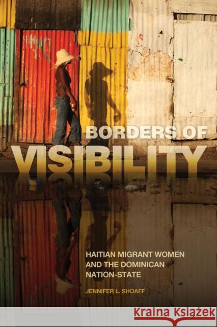 Borders of Visibility: Haitian Migrant Women and the Dominican Nation-State Jennifer L. Shoaff 9780817360573 University Alabama Press