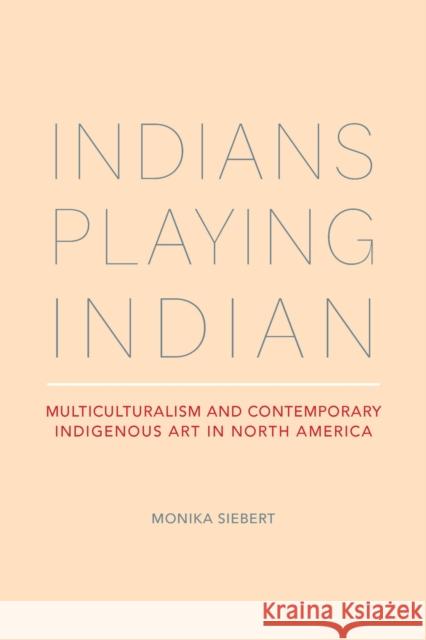 Indians Playing Indian: Multiculturalism and Contemporary Indigenous Art in North America Monika Siebert 9780817360672