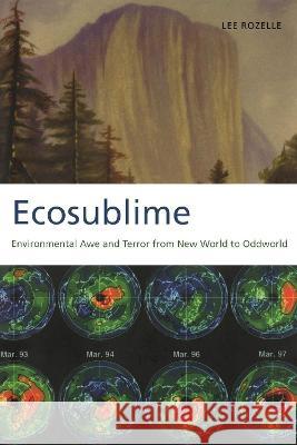 Ecosublime: Environmental Awe and Terror from New World to Oddworld Lee Rozelle 9780817360788 University Alabama Press