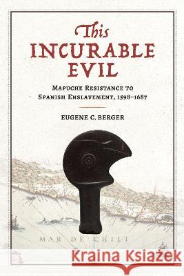 This Incurable Evil: Mapuche Resistance to Spanish Enslavement, 1598-1687 Eugene C. Berger 9780817361105