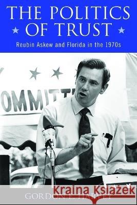 The Politics of Trust – Reubin Askew and Florida in the 1970s Gordon E. Harvey 9780817361167