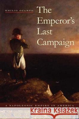 The Emperor`s Last Campaign – A Napoleonic Empire in America Emilio Ocampo 9780817361259