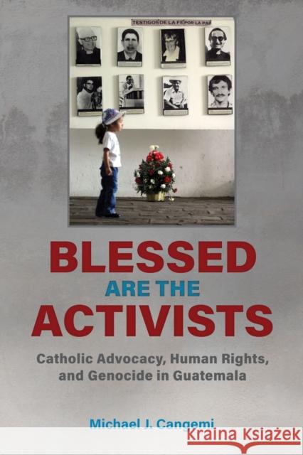 Blessed Are the Activists: Catholic Advocacy, Human Rights, and Genocide in Guatemala Michael J. Cangemi 9780817361266