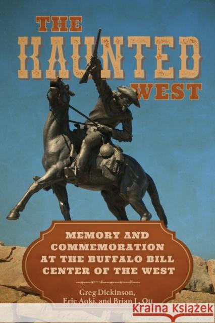 The Haunted West: Memory and Commemoration at the Buffalo Bill Center of the West Greg Dickinson Eric Aoki Brian L. Ott 9780817361570 University Alabama Press