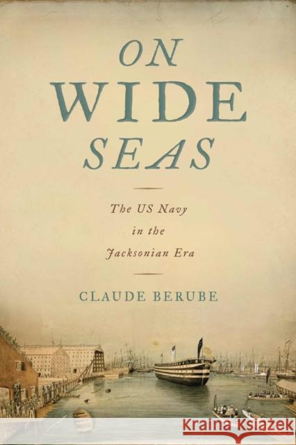 On Wide Seas: The US Navy in the Jacksonian Era Claude Berube 9780817361891 University Alabama Press