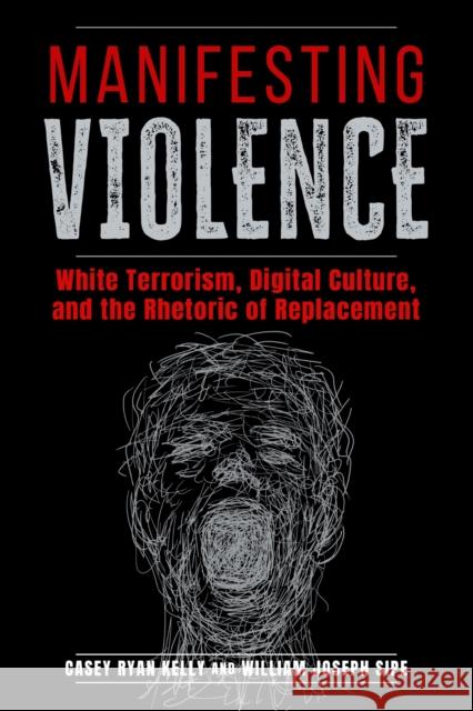 Manifesting Violence: White Terrorism, Digital Culture, and the Rhetoric of Replacement William Joseph Sipe 9780817362072 University Alabama Press