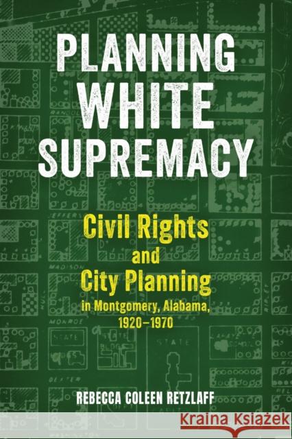 Planning White Supremacy: Civil Rights and City Planning in Montgomery, Alabama, 1920-1970 Rebecca Coleen Retzlaff 9780817362348