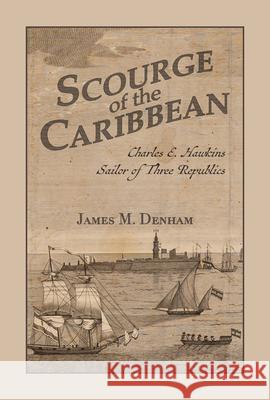Scourge of the Caribbean: Charles E. Hawkins, Sailor of Three Republics James M. Denham 9780817362560 University Alabama Press