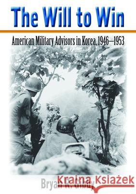 The Will to Win: American Military Advisors in Korea, 1946-1953 Bryan R. Gibby 9780817362713 University Alabama Press