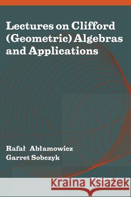 Lectures on Clifford (Geometric) Algebras and Applications Rafal Ablamowicz Garret Sobczyk Rafal Ablamowicz 9780817632571 Birkhauser