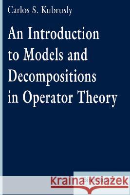 An Introduction to Models and Decompositions in Operator Theory C. Kubrusly Carlos S. Kubrusly 9780817639921 Birkhauser