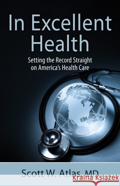 In Excellent Health: Setting the Record Straight on America's Health Care Scott W. Atlas 9780817914455 Hoover Press/Stanford Univ.