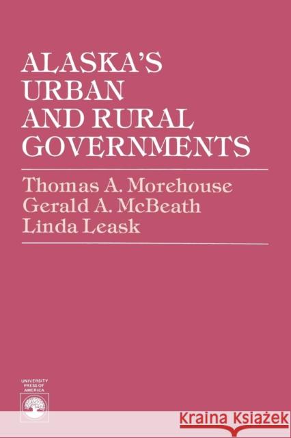 Alaska's Urban and Rural Governments Thomas A. Morehouse Linda Leask Gerald A. McBeath 9780819137715 University Press of America