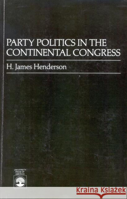 Party Politics in the Continental Congress H. James Henderson 9780819165251 University Press of America