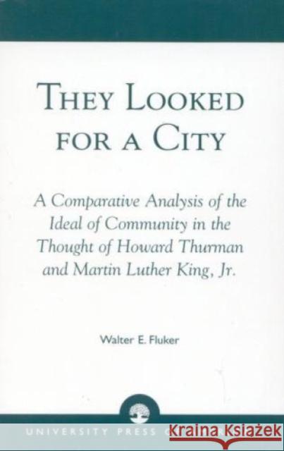 They Looked for a City: A Comparative Analysis of the Ideal of Community in the Thought of Howard Thurman and Martin Luther King, Jr. Fluker, Walter E. 9780819172631 University Press of America